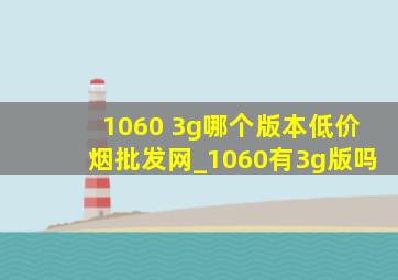 1060 3g哪个版本(低价烟批发网)_1060有3g版吗